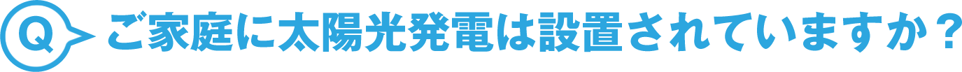 ご家庭に太陽光発電は設置されていますか？