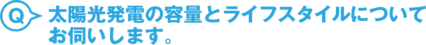 太陽光発電の容量とライフスタイルについてお伺いします。