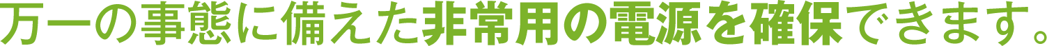 万一の事態に備えた非常用の電源を確保できます。